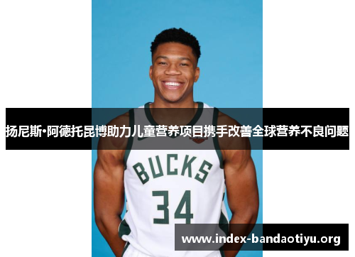 扬尼斯·阿德托昆博助力儿童营养项目携手改善全球营养不良问题