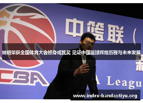 姚明荣获全国体育大会终身成就奖 见证中国篮球辉煌历程与未来发展