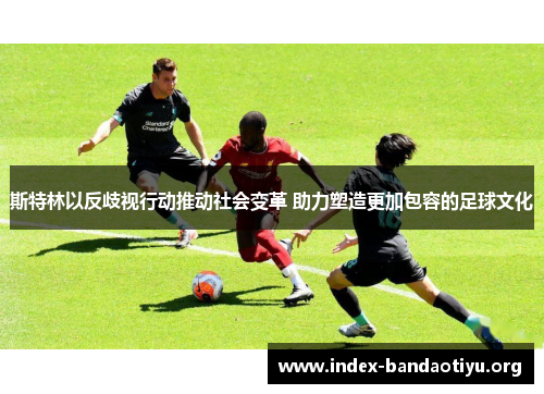 斯特林以反歧视行动推动社会变革 助力塑造更加包容的足球文化 斯特林以反歧视行动推动社会变革 助力塑造更加包容的足球文化