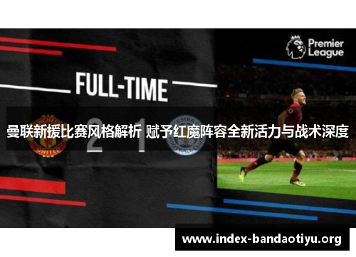 曼联新援比赛风格解析 赋予红魔阵容全新活力与战术深度 曼联新援比赛风格解析 赋予红魔阵容全新活力与战术深度
