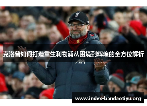 克洛普如何打造重生利物浦从困境到辉煌的全方位解析 克洛普如何打造重生利物浦从困境到辉煌的全方位解析