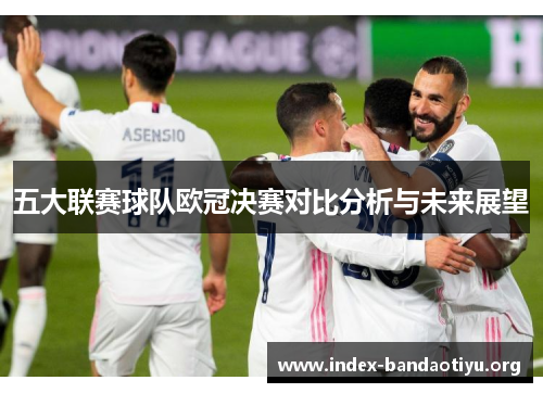 五大联赛球队欧冠决赛对比分析与未来展望 五大联赛球队欧冠决赛对比分析与未来展望