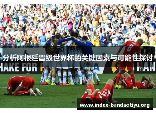 分析阿根廷晋级世界杯的关键因素与可能性探讨