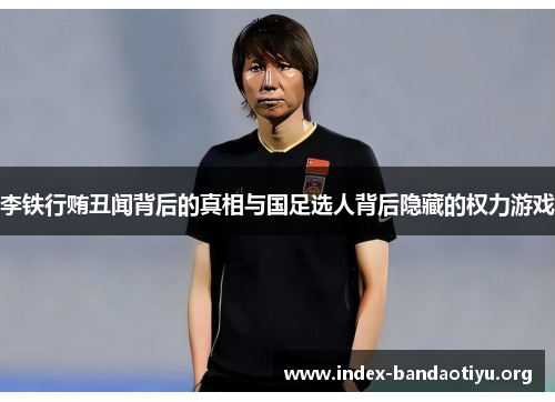 李铁行贿丑闻背后的真相与国足选人背后隐藏的权力游戏