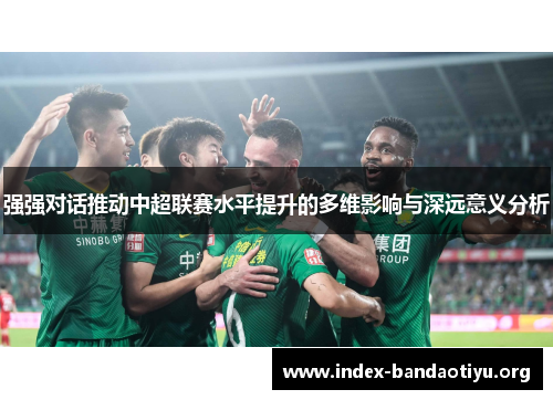 强强对话推动中超联赛水平提升的多维影响与深远意义分析 强强对话推动中超联赛水平提升的多维影响与深远意义分析