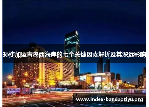 孙捷加盟青岛西海岸的七个关键因素解析及其深远影响