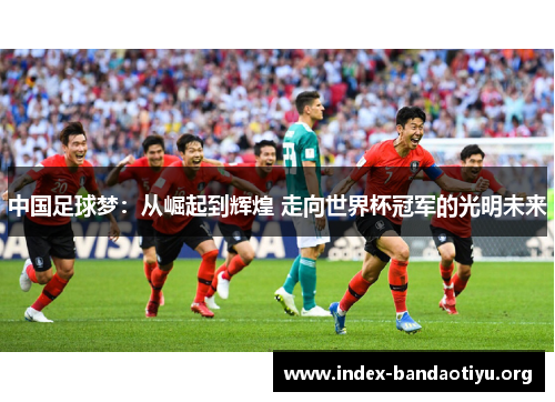 中国足球梦：从崛起到辉煌 走向世界杯冠军的光明未来