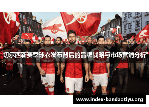 切尔西新赛季球衣发布背后的品牌战略与市场营销分析