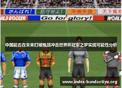 中国能否在未来打破瓶颈冲击世界杯冠军之梦实现可能性分析