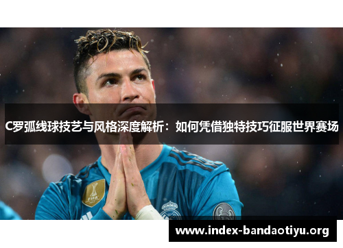 C罗弧线球技艺与风格深度解析：如何凭借独特技巧征服世界赛场