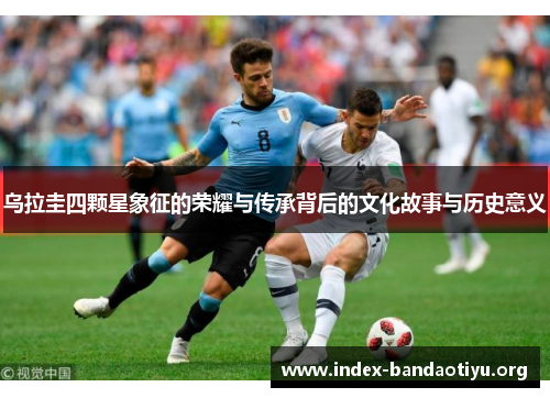 乌拉圭四颗星象征的荣耀与传承背后的文化故事与历史意义