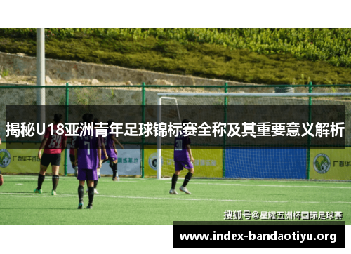 揭秘U18亚洲青年足球锦标赛全称及其重要意义解析