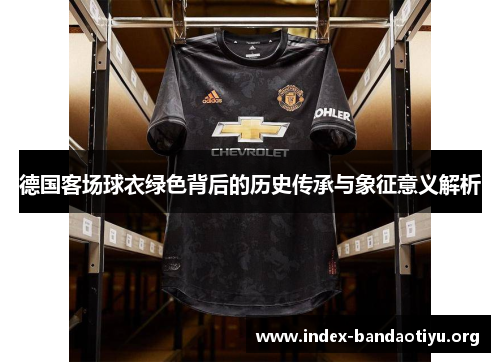 德国客场球衣绿色背后的历史传承与象征意义解析 德国客场球衣绿色背后的历史传承与象征意义解析