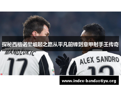 探秘西格诺里崛起之路从平凡前锋到意甲射手王传奇 探秘西格诺里崛起之路从平凡前锋到意甲射手王传奇