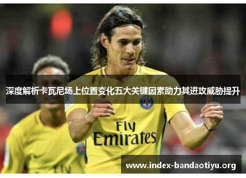 深度解析卡瓦尼场上位置变化五大关键因素助力其进攻威胁提升
