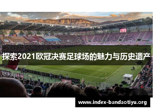 探索2021欧冠决赛足球场的魅力与历史遗产 探索2021欧冠决赛足球场的魅力与历史遗产