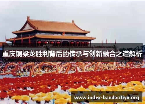 重庆铜梁龙胜利背后的传承与创新融合之道解析 重庆铜梁龙胜利背后的传承与创新融合之道解析