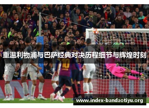 重温利物浦与巴萨经典对决历程细节与辉煌时刻 重温利物浦与巴萨经典对决历程细节与辉煌时刻