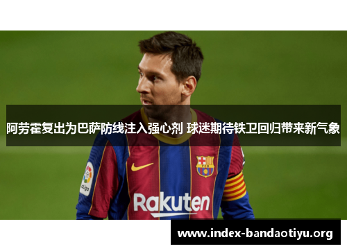 阿劳霍复出为巴萨防线注入强心剂 球迷期待铁卫回归带来新气象 阿劳霍复出为巴萨防线注入强心剂 球迷期待铁卫回归带来新气象