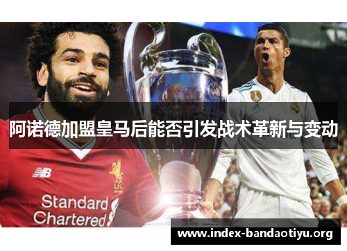 阿诺德加盟皇马后能否引发战术革新与变动