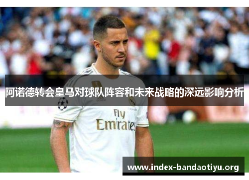 阿诺德转会皇马对球队阵容和未来战略的深远影响分析 阿诺德转会皇马对球队阵容和未来战略的深远影响分析
