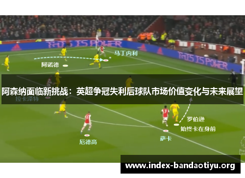 阿森纳面临新挑战：英超争冠失利后球队市场价值变化与未来展望