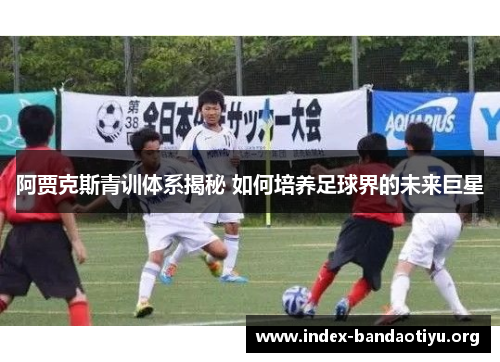 阿贾克斯青训体系揭秘 如何培养足球界的未来巨星 阿贾克斯青训体系揭秘 如何培养足球界的未来巨星
