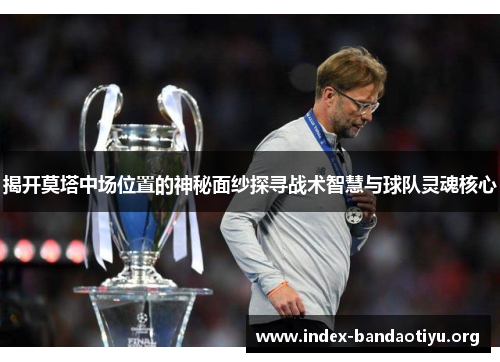 揭开莫塔中场位置的神秘面纱探寻战术智慧与球队灵魂核心 揭开莫塔中场位置的神秘面纱探寻战术智慧与球队灵魂核心