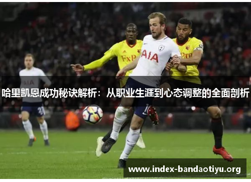 哈里凯恩成功秘诀解析:从职业生涯到心态调整的全面剖析 哈里凯恩成功秘诀解析:从职业生涯到心态调整的全面剖析