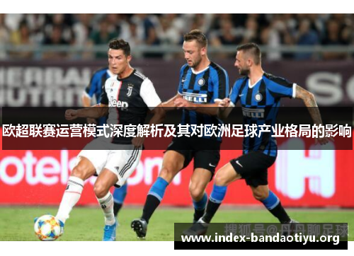 欧超联赛运营模式深度解析及其对欧洲足球产业格局的影响