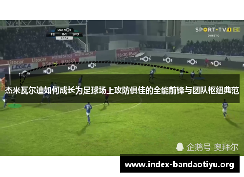 杰米瓦尔迪如何成长为足球场上攻防俱佳的全能前锋与团队枢纽典范