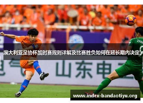 澳大利亚足协杯加时赛规则详解及比赛胜负如何在延长期内决定