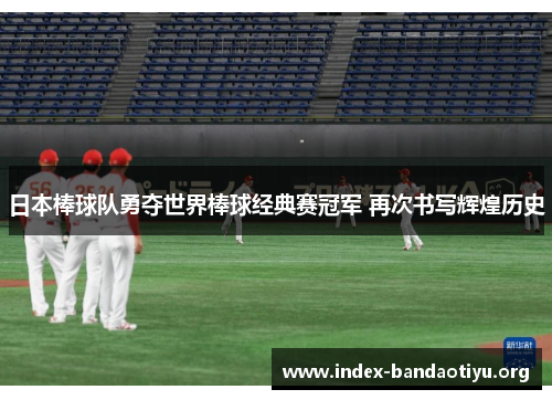 日本棒球队勇夺世界棒球经典赛冠军 再次书写辉煌历史