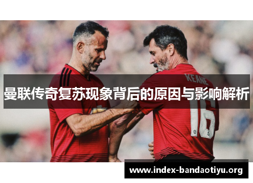 曼联传奇复苏现象背后的原因与影响解析