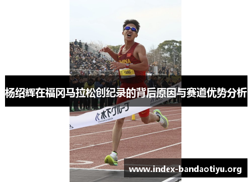 杨绍辉在福冈马拉松创纪录的背后原因与赛道优势分析